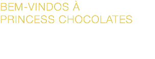 BEM-VINDOS À  PRINCESS CHOCOLATES